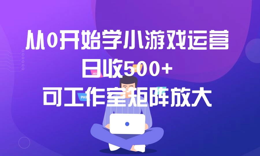 从0开始学小游戏运营，日收500+，可工作室矩阵放大-亮剑学堂