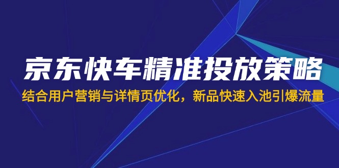 （14185期）京东快车精准投放策略，结合用户营销与详情页优化，新品快速入池引爆流量-亮剑学堂